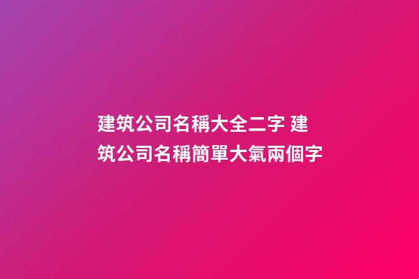 建筑公司名稱大全二字 建筑公司名稱簡單大氣兩個字-第1張-公司起名-玄機派